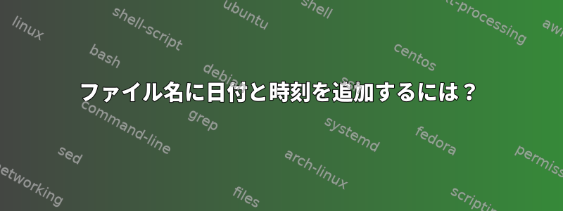 ファイル名に日付と時刻を追加するには？