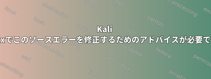 Kali Linuxでこのソースエラーを修正するためのアドバイスが必要です。