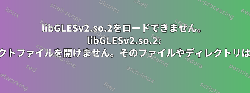 libGLESv2.so.2をロードできません。 libGLESv2.so.2: 共有オブジェクトファイルを開けません。そのファイルやディレクトリはありません。