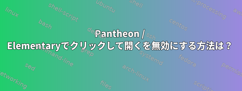 Pantheon / Elementaryでクリックして開くを無効にする方法は？