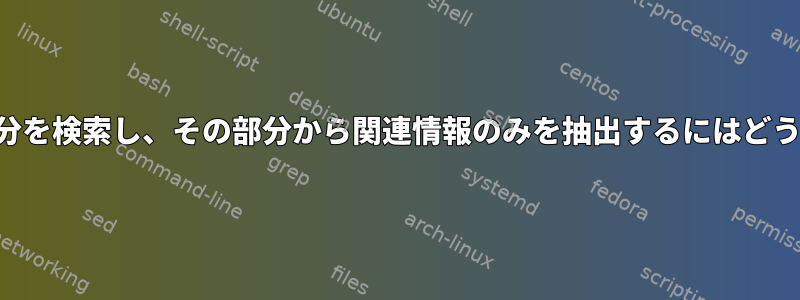 ファイルの特定の部分を検索し、その部分から関連情報のみを抽出するにはどうすればよいですか？