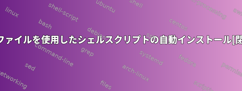 bashファイルを使用したシェルスクリプトの自動インストール[閉じる]