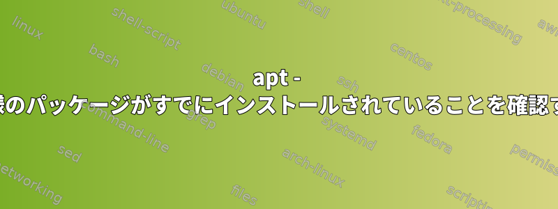 apt - 同様のパッケージがすでにインストールされていることを確認する