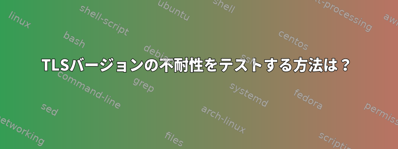 TLSバージョンの不耐性をテストする方法は？