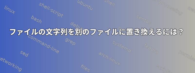 ファイルの文字列を別のファイルに置き換えるには？