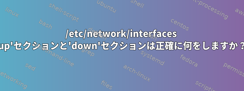 /etc/network/interfaces 'up'セクションと'down'セクションは正確に何をしますか？