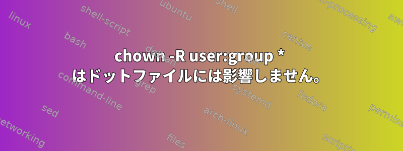 chown -R user:group * はドットファイルには影響しません。