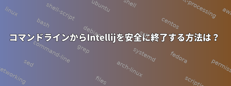 コマンドラインからIntellijを安全に終了する方法は？