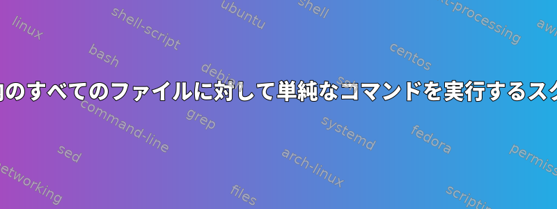 ディレクトリ内のすべてのファイルに対して単純なコマンドを実行するスクリプトの作成