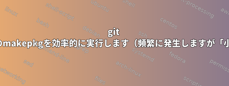 git masterでarchのmakepkgを効率的に実行します（頻繁に発生しますが「小さい」変更）。