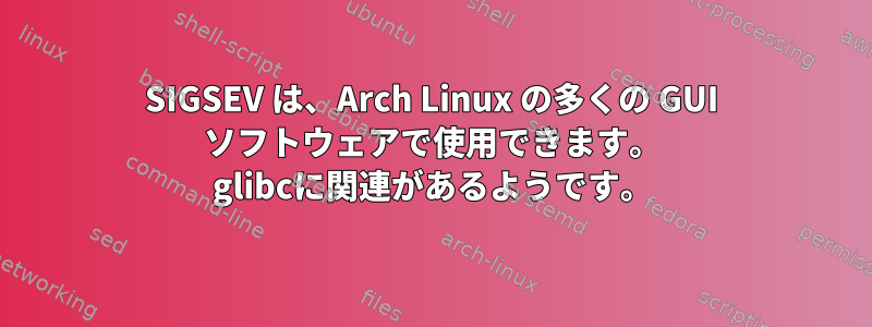 SIGSEV は、Arch Linux の多くの GUI ソフトウェアで使用できます。 glibcに関連があるようです。