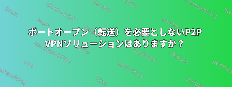 ポートオープン（転送）を必要としないP2P VPNソリューションはありますか？