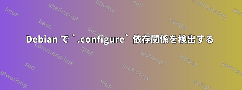 Debian で `.configure` 依存関係を検出する