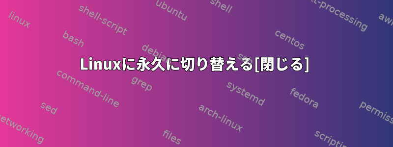 Linuxに永久に切り替える[閉じる]