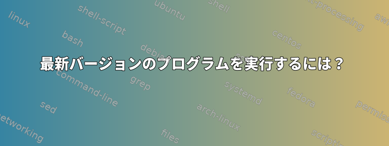 最新バージョンのプログラムを実行するには？