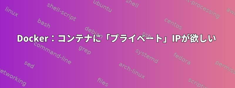 Docker：コンテナに「プライベート」IPが欲しい