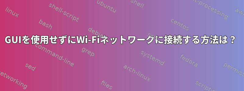 GUIを使用せずにWi-Fiネットワークに接続する方法は？