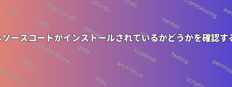 カーネルソースコードがインストールされているかどうかを確認するには？