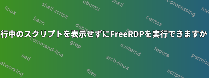 実行中のスクリプトを表示せずにFreeRDPを実行できますか？