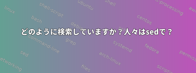 どのように検索していますか？人々はsedで？