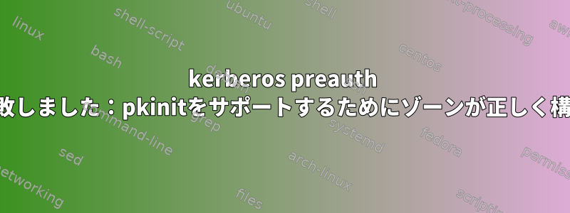 kerberos preauth pkinitの初期化に失敗しました：pkinitをサポートするためにゾーンが正しく構成されていません。