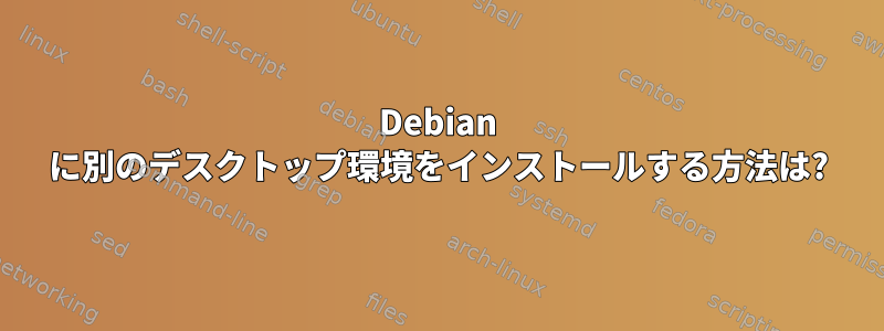 Debian に別のデスクトップ環境をインストールする方法は?