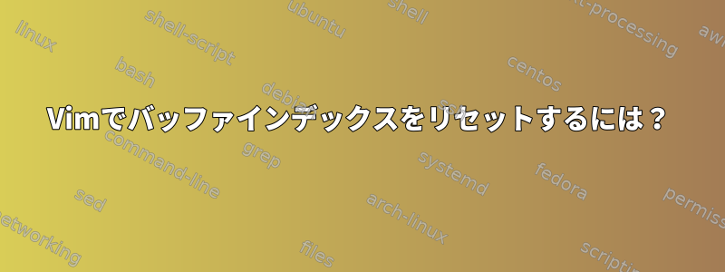 Vimでバッファインデックスをリセットするには？