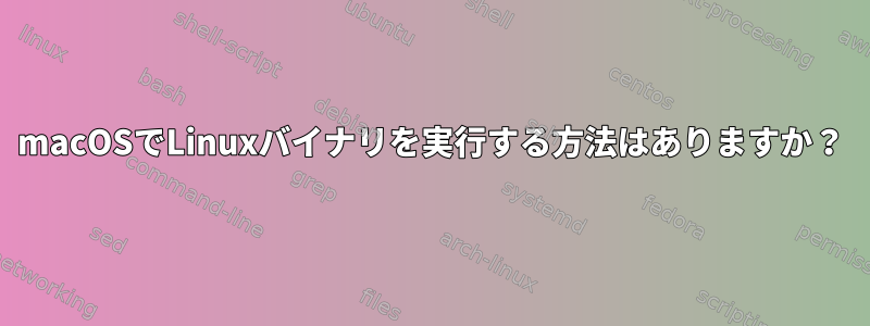 macOSでLinuxバイナリを実行する方法はありますか？