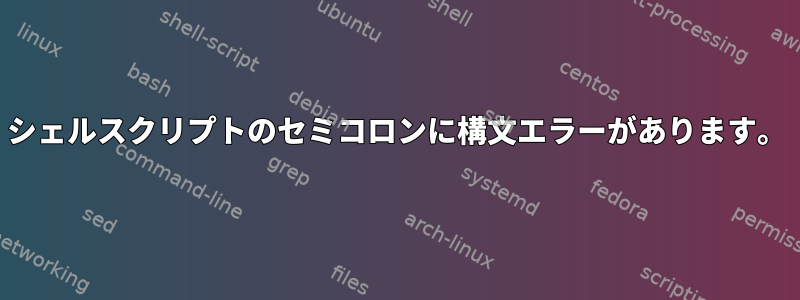 シェルスクリプトのセミコロンに構文エラーがあります。