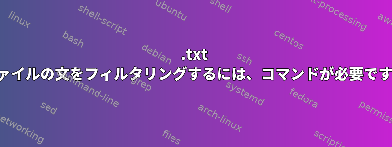 .txt ファイルの文をフィルタリングするには、コマンドが必要です。