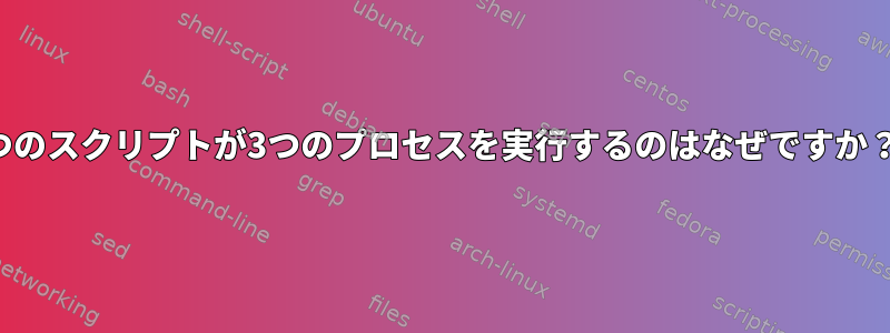 1つのスクリプトが3つのプロセスを実行するのはなぜですか？