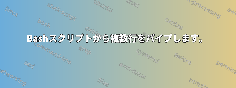 Bashスクリプトから複数行をパイプします。