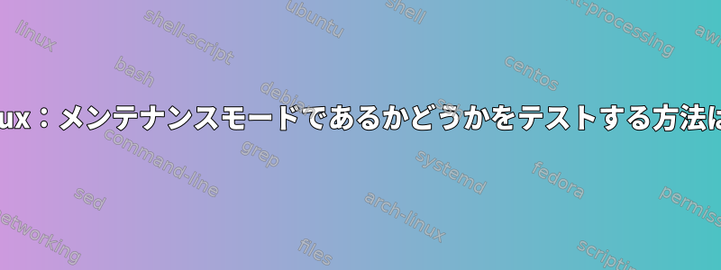 Linux：メンテナンスモードであるかどうかをテストする方法は？