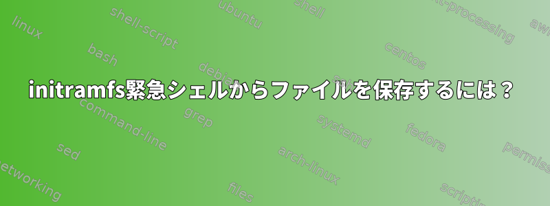 initramfs緊急シェルからファイルを保存するには？