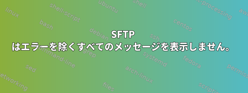 SFTP はエラーを除くすべてのメッセージを表示しません。