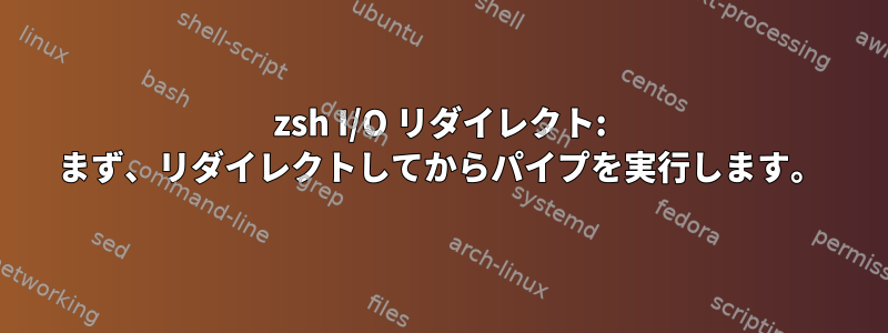 zsh I/O リダイレクト: まず、リダイレクトしてからパイプを実行します。