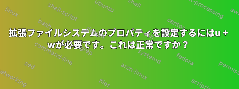 拡張ファイルシステムのプロパティを設定するにはu + wが必要です。これは正常ですか？