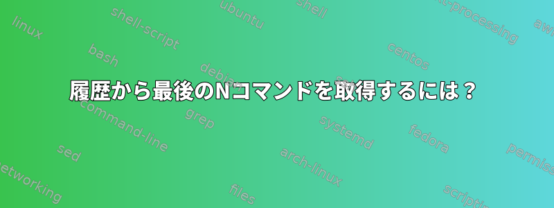 履歴から最後のNコマンドを取得するには？