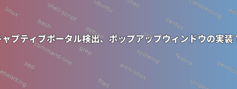 キャプティブポータル検出、ポップアップウィンドウの実装？