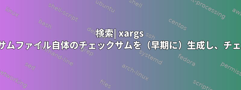 検索| xargs shasumはチェックサムファイル自体のチェックサムを（早期に）生成し、チェックに失敗します。