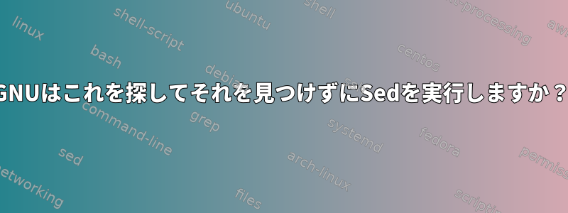 GNUはこれを探してそれを見つけずにSedを実行しますか？