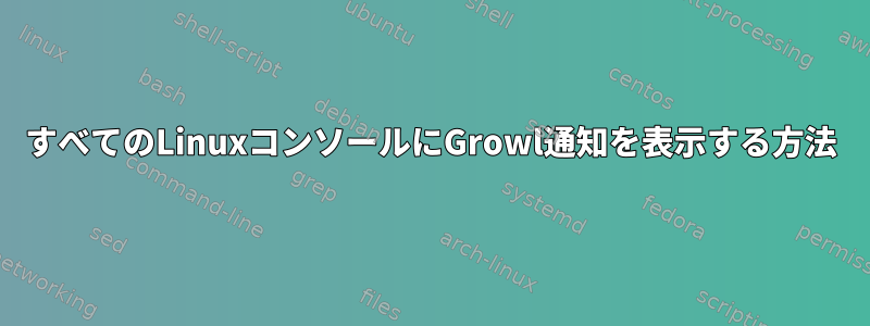 すべてのLinuxコンソールにGrowl通知を表示する方法