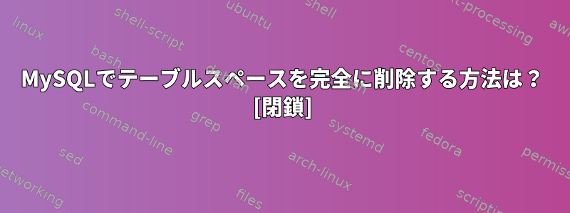 MySQLでテーブルスペースを完全に削除する方法は？ [閉鎖]