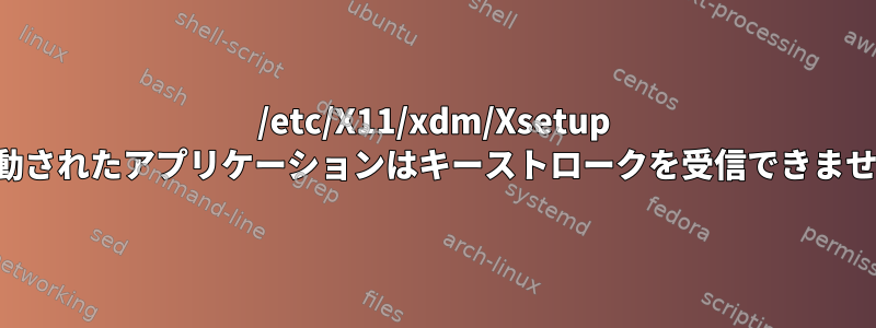 /etc/X11/xdm/Xsetup で起動されたアプリケーションはキーストロークを受信できません。