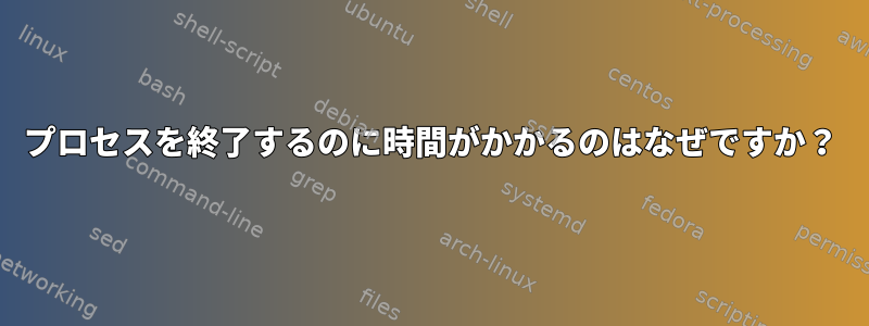 プロセスを終了するのに時間がかかるのはなぜですか？