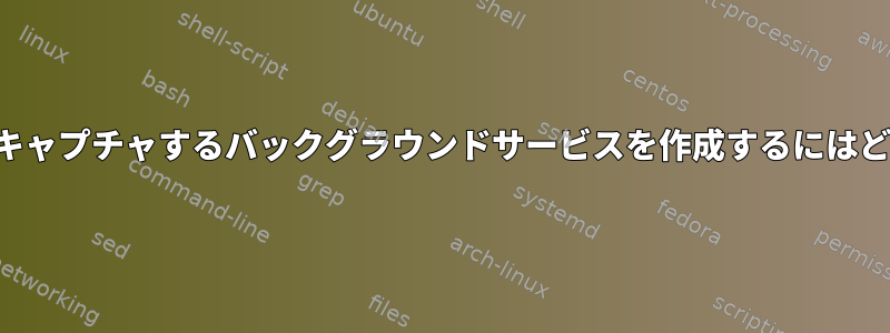 コマンドとその出力をキャプチャするバックグラウンドサービスを作成するにはどうすればよいですか？