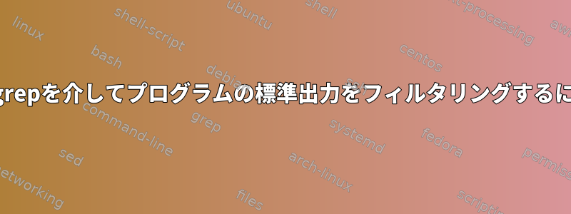 プログラムを制御しながらgrepを介してプログラムの標準出力をフィルタリングするにはどうすればよいですか？