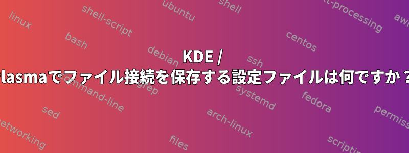 KDE / Plasmaでファイル接続を保存する設定ファイルは何ですか？