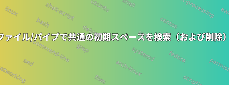 ファイル/パイプで共通の初期スペースを検索（および削除）