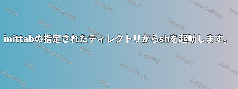 inittabの指定されたディレクトリからshを起動します。